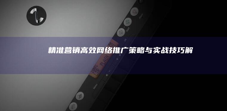 精准营销：高效网络推广策略与实战技巧解析