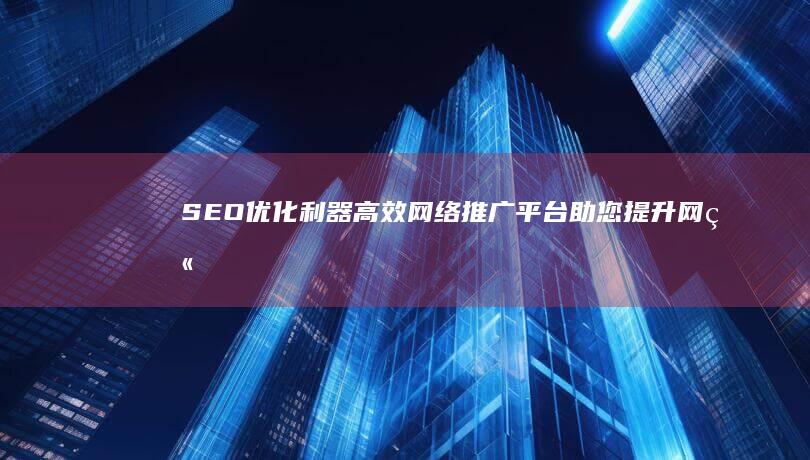 SEO优化利器：高效网络推广平台助您提升网站流量与排名