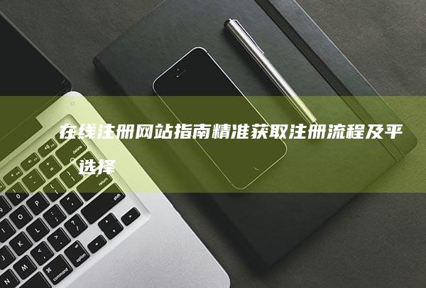 在线注册网站指南：精准获取注册流程及平台选择