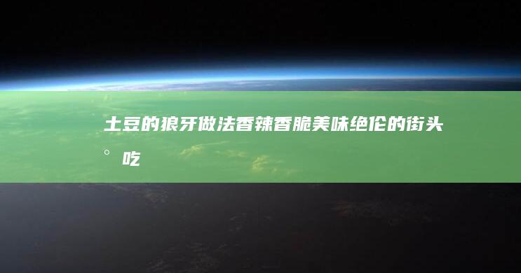 土豆的狼牙做法：香辣香脆、美味绝伦的街头小吃